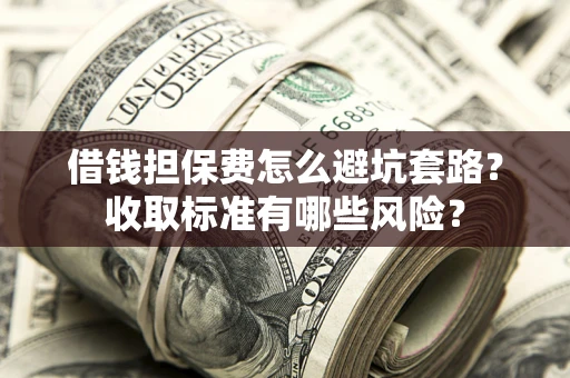北京借钱担保费怎么避坑套路？收取标准有哪些风险？