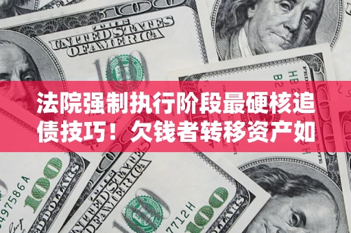 北京法院强制执行阶段最硬核追债技巧！欠钱者转移资产如何破解？