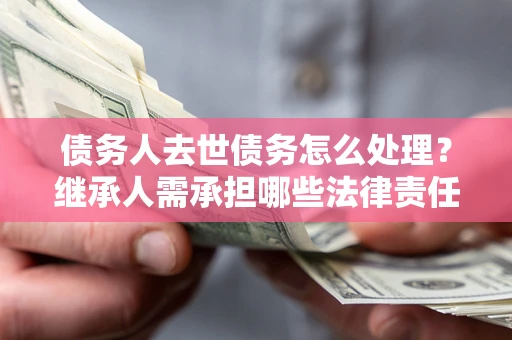 北京债务人去世债务怎么处理？继承人需承担哪些法律责任？