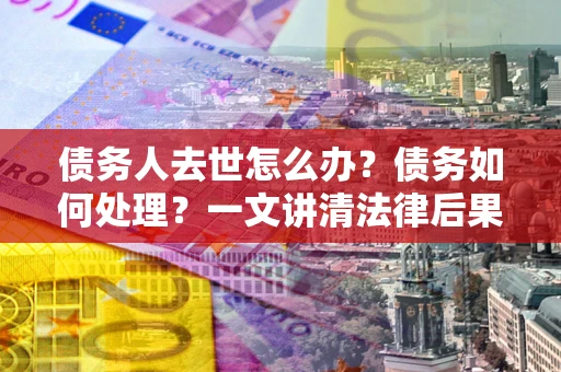 北京债务人去世怎么办？债务如何处理？一文讲清法律后果