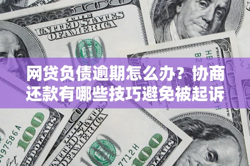 北京网贷负债逾期怎么办？协商还款有哪些技巧避免被起诉？