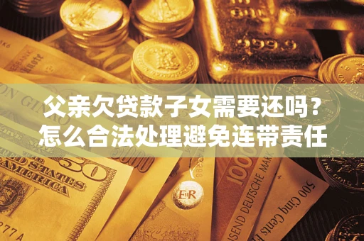北京父亲欠贷款子女需要还吗？怎么合法处理避免连带责任？