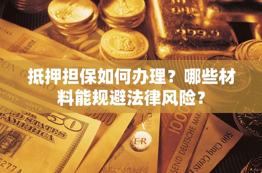 北京抵押担保如何办理？哪些材料能规避法律风险？