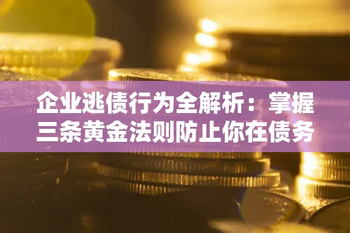 北京企业逃债行为全解析：掌握三条黄金法则防止你在债务乱局中“踩雷”
