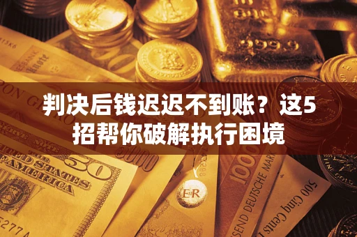 北京判决后钱迟迟不到账？这5招帮你破解执行困境