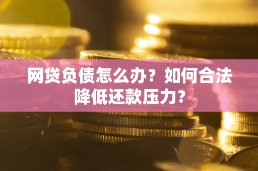 北京网贷负债怎么办？如何合法降低还款压力？
