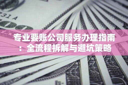 北京专业要账公司服务办理指南：全流程拆解与避坑策略