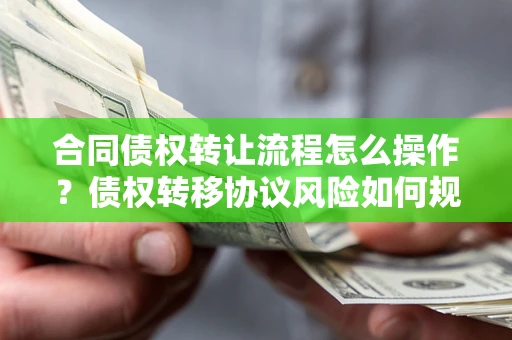 北京合同债权转让流程怎么操作？债权转移协议风险如何规避？