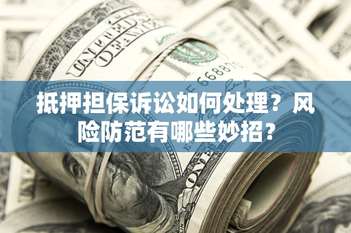 北京抵押担保诉讼如何处理？风险防范有哪些妙招？