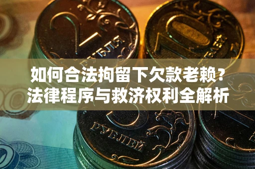 北京如何合法拘留下欠款老赖？法律程序与救济权利全解析