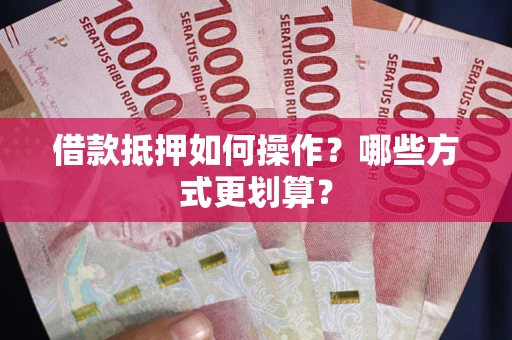北京借款抵押如何操作？哪些方式更划算？