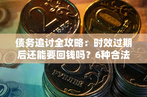 北京债务追讨全攻略：时效过期后还能要回钱吗？6种合法手段助你维权