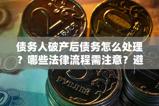 北京债务人破产后债务怎么处理？哪些法律流程需注意？避免踩坑指南