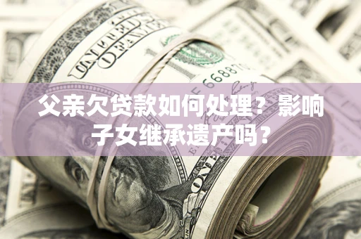 北京父亲欠贷款如何处理？影响子女继承遗产吗？