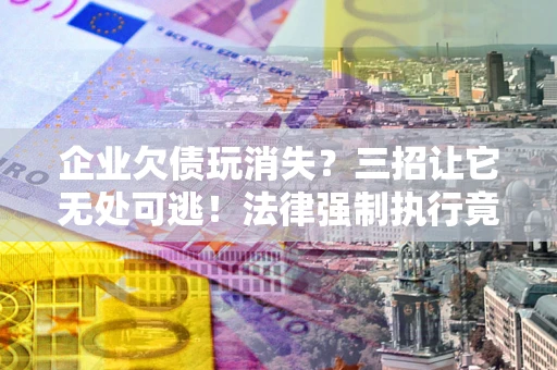 北京企业欠债玩消失？三招让它无处可逃！法律强制执行竟比讨债公司还狠？