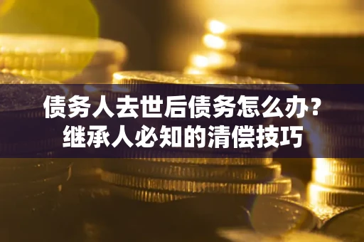北京债务人去世后债务怎么办？继承人必知的清偿技巧