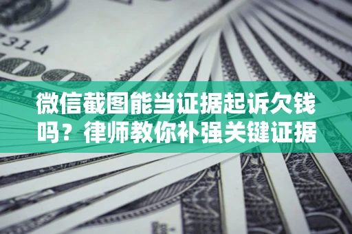 北京微信截图能当证据起诉欠钱吗？律师教你补强关键证据