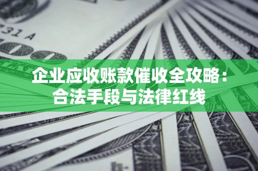 北京企业应收账款催收全攻略：合法手段与法律红线