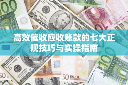 北京高效催收应收账款的七大正规技巧与实操指南