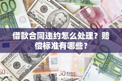 北京借款合同违约怎么处理？赔偿标准有哪些？