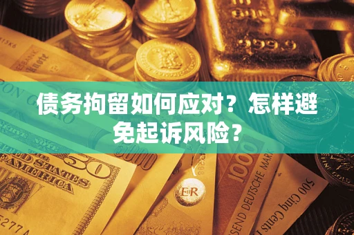 北京债务拘留如何应对？怎样避免起诉风险？