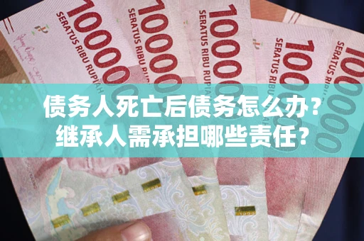 北京债务人死亡后债务怎么办？继承人需承担哪些责任？