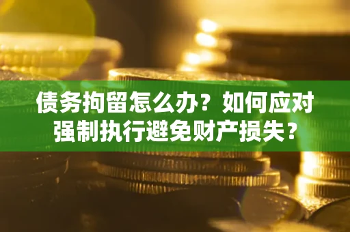 北京债务拘留怎么办？如何应对强制执行避免财产损失？
