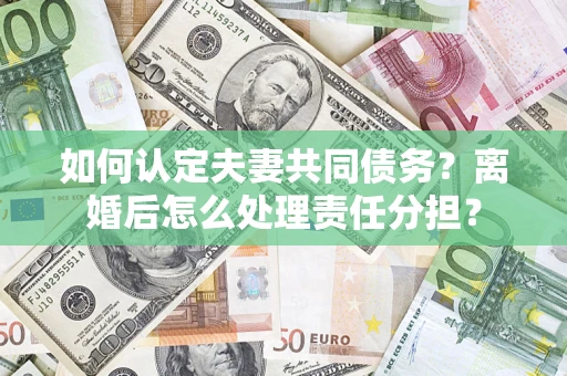 北京如何认定夫妻共同债务？离婚后怎么处理责任分担？