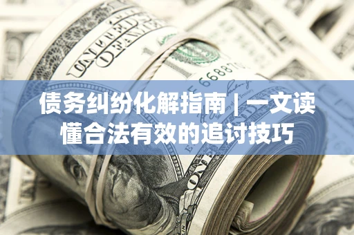 北京债务纠纷化解指南 | 一文读懂合法有效的追讨技巧
