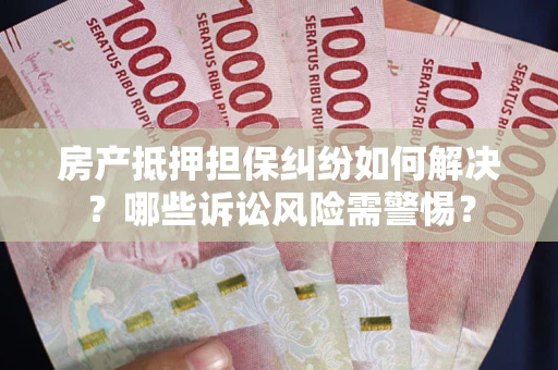北京房产抵押担保纠纷如何解决？哪些诉讼风险需警惕？