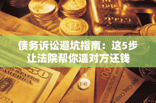 北京债务诉讼避坑指南：这5步让法院帮你逼对方还钱