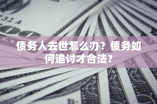 北京债务人去世怎么办？债务如何追讨才合法？
