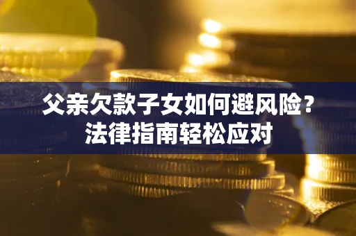 北京父亲欠款子女如何避风险？法律指南轻松应对