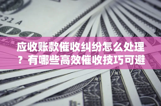 北京应收账款催收纠纷怎么处理？有哪些高效催收技巧可避免坏账？