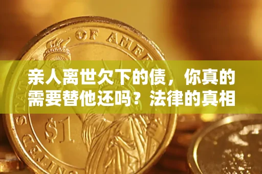 北京亲人离世欠下的债，你真的需要替他还吗？法律的真相或许与你想的不一样