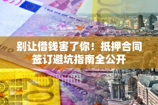 北京别让借钱害了你！抵押合同签订避坑指南全公开
